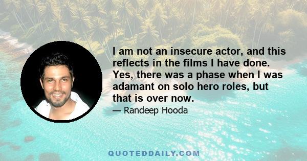 I am not an insecure actor, and this reflects in the films I have done. Yes, there was a phase when I was adamant on solo hero roles, but that is over now.