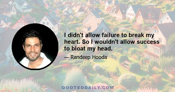 I didn't allow failure to break my heart. So I wouldn't allow success to bloat my head.