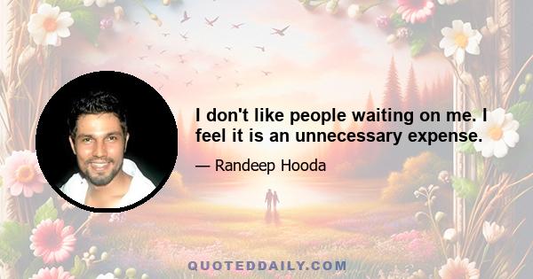 I don't like people waiting on me. I feel it is an unnecessary expense.