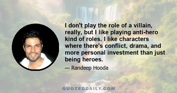 I don't play the role of a villain, really, but I like playing anti-hero kind of roles. I like characters where there's conflict, drama, and more personal investment than just being heroes.