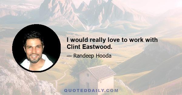 I would really love to work with Clint Eastwood.