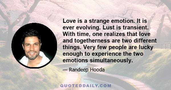 Love is a strange emotion. It is ever evolving. Lust is transient. With time, one realizes that love and togetherness are two different things. Very few people are lucky enough to experience the two emotions