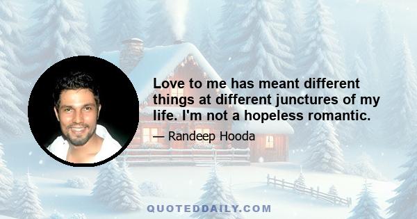 Love to me has meant different things at different junctures of my life. I'm not a hopeless romantic.