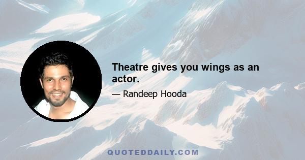 Theatre gives you wings as an actor.