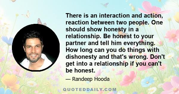 There is an interaction and action, reaction between two people. One should show honesty in a relationship. Be honest to your partner and tell him everything. How long can you do things with dishonesty and that's wrong. 