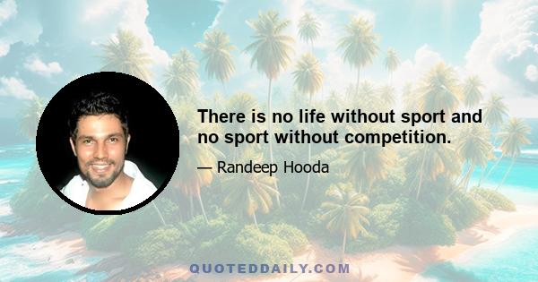 There is no life without sport and no sport without competition.