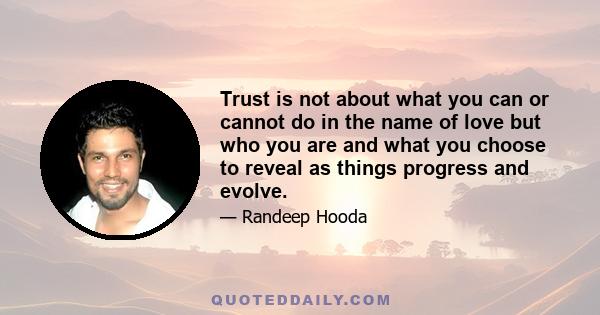 Trust is not about what you can or cannot do in the name of love but who you are and what you choose to reveal as things progress and evolve.