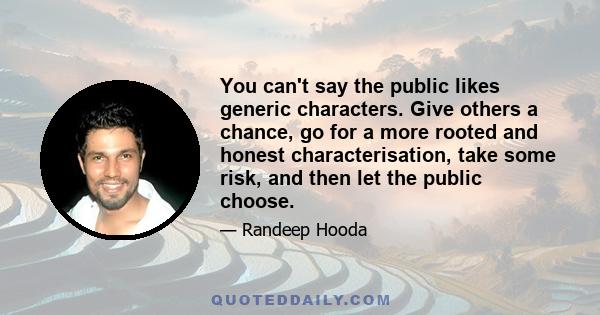 You can't say the public likes generic characters. Give others a chance, go for a more rooted and honest characterisation, take some risk, and then let the public choose.