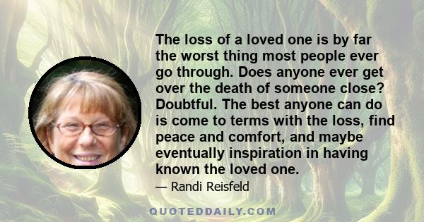 The loss of a loved one is by far the worst thing most people ever go through. Does anyone ever get over the death of someone close? Doubtful. The best anyone can do is come to terms with the loss, find peace and