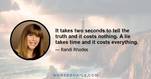 It takes two seconds to tell the truth and it costs nothing. A lie takes time and it costs everything.