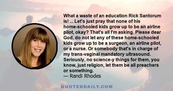 What a waste of an education Rick Santorum is! ... Let's just pray that none of his home-schooled kids grow up to be an airline pilot, okay? That's all I'm asking. Please dear God, do not let any of these home-schooled