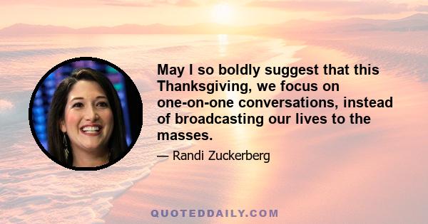 May I so boldly suggest that this Thanksgiving, we focus on one-on-one conversations, instead of broadcasting our lives to the masses.