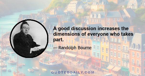 A good discussion increases the dimensions of everyone who takes part.