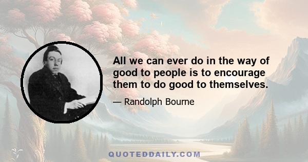 All we can ever do in the way of good to people is to encourage them to do good to themselves.