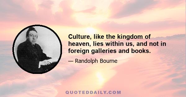 Culture, like the kingdom of heaven, lies within us, and not in foreign galleries and books.