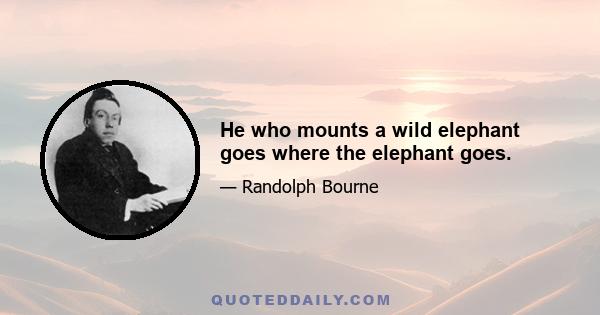 He who mounts a wild elephant goes where the elephant goes.