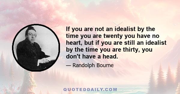 If you are not an idealist by the time you are twenty you have no heart, but if you are still an idealist by the time you are thirty, you don't have a head.