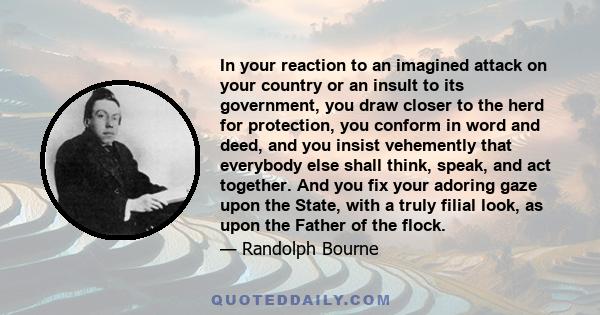 In your reaction to an imagined attack on your country or an insult to its government, you draw closer to the herd for protection, you conform in word and deed, and you insist vehemently that everybody else shall think, 