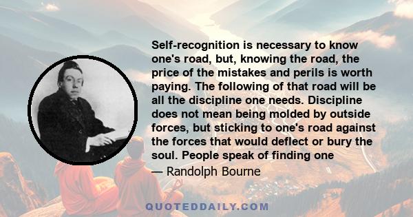 Self-recognition is necessary to know one's road, but, knowing the road, the price of the mistakes and perils is worth paying. The following of that road will be all the discipline one needs. Discipline does not mean