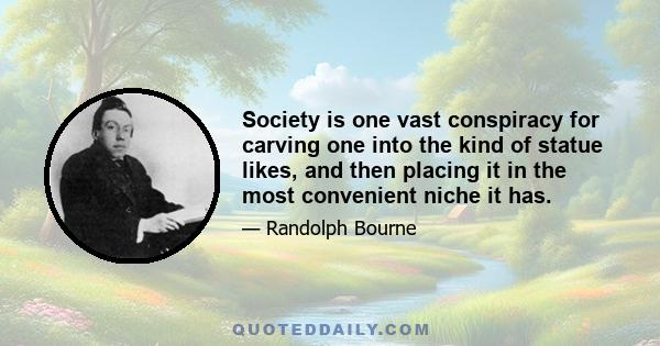 Society is one vast conspiracy for carving one into the kind of statue likes, and then placing it in the most convenient niche it has.