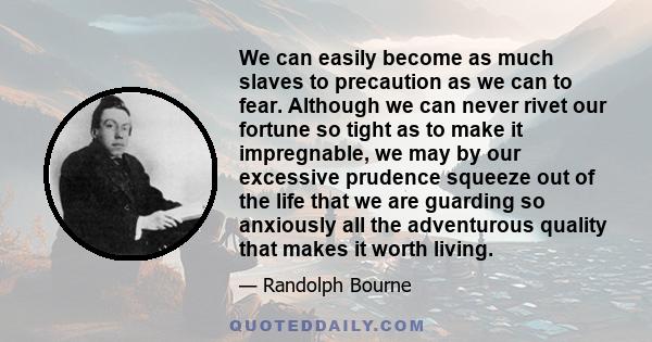 We can easily become as much slaves to precaution as we can to fear. Although we can never rivet our fortune so tight as to make it impregnable, we may by our excessive prudence squeeze out of the life that we are