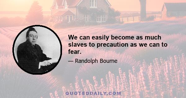 We can easily become as much slaves to precaution as we can to fear.