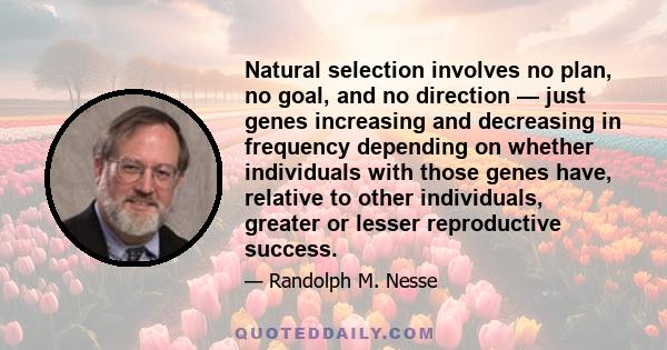 Natural selection involves no plan, no goal, and no direction — just genes increasing and decreasing in frequency depending on whether individuals with those genes have, relative to other individuals, greater or lesser