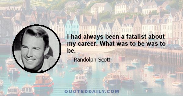 I had always been a fatalist about my career. What was to be was to be.