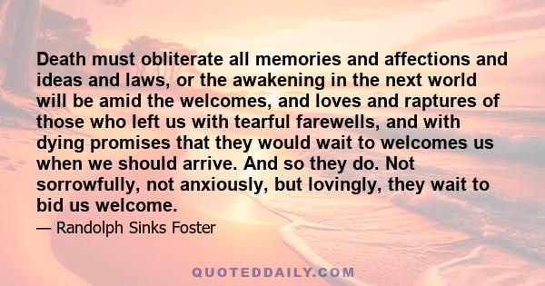 Death must obliterate all memories and affections and ideas and laws, or the awakening in the next world will be amid the welcomes, and loves and raptures of those who left us with tearful farewells, and with dying