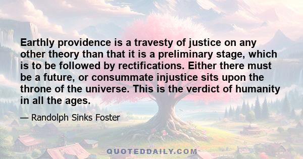 Earthly providence is a travesty of justice on any other theory than that it is a preliminary stage, which is to be followed by rectifications. Either there must be a future, or consummate injustice sits upon the throne 