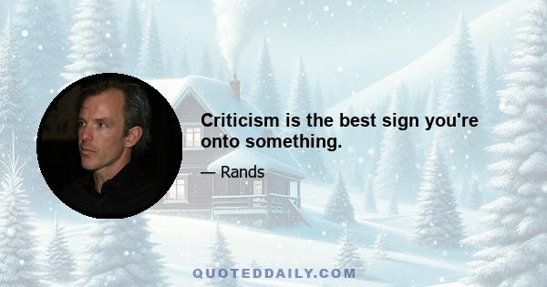 Criticism is the best sign you're onto something.