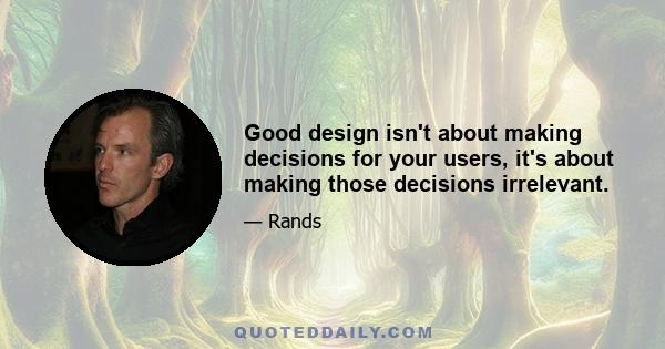 Good design isn't about making decisions for your users, it's about making those decisions irrelevant.