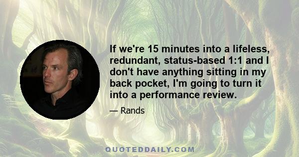 If we're 15 minutes into a lifeless, redundant, status-based 1:1 and I don't have anything sitting in my back pocket, I'm going to turn it into a performance review.