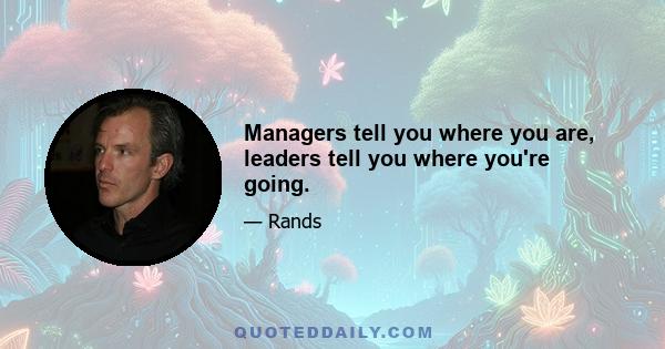 Managers tell you where you are, leaders tell you where you're going.