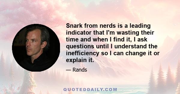 Snark from nerds is a leading indicator that I'm wasting their time and when I find it, I ask questions until I understand the inefficiency so I can change it or explain it.