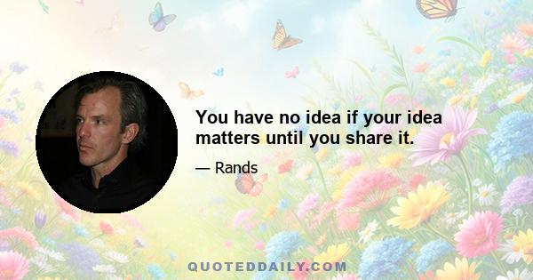 You have no idea if your idea matters until you share it.