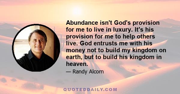 Abundance isn't God's provision for me to live in luxury. It's his provision for me to help others live. God entrusts me with his money not to build my kingdom on earth, but to build his kingdom in heaven.