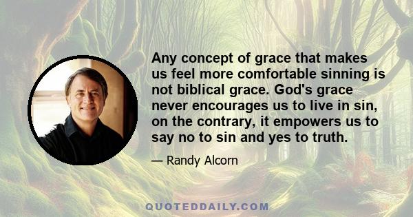 Any concept of grace that makes us feel more comfortable sinning is not biblical grace. God's grace never encourages us to live in sin, on the contrary, it empowers us to say no to sin and yes to truth.