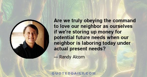 Are we truly obeying the command to love our neighbor as ourselves if we're storing up money for potential future needs when our neighbor is laboring today under actual present needs?