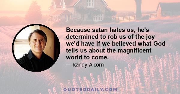 Because satan hates us, he's determined to rob us of the joy we'd have if we believed what God tells us about the magnificent world to come.