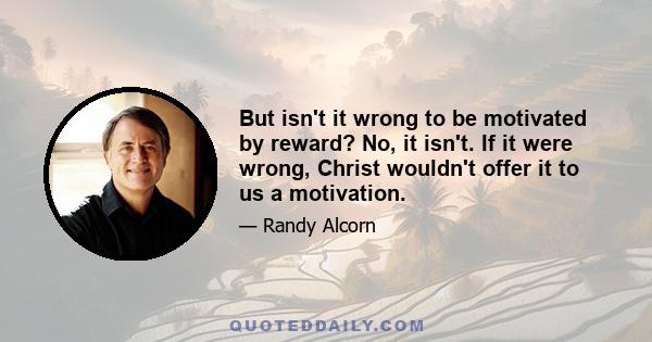 But isn't it wrong to be motivated by reward? No, it isn't. If it were wrong, Christ wouldn't offer it to us a motivation.