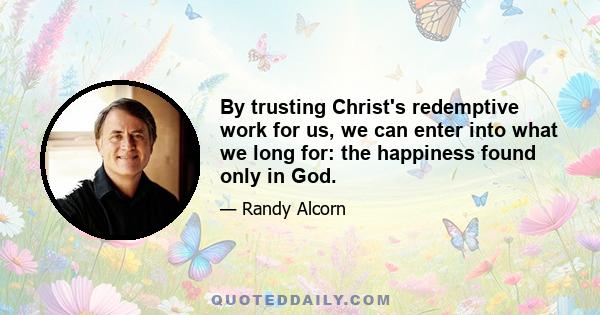 By trusting Christ's redemptive work for us, we can enter into what we long for: the happiness found only in God.