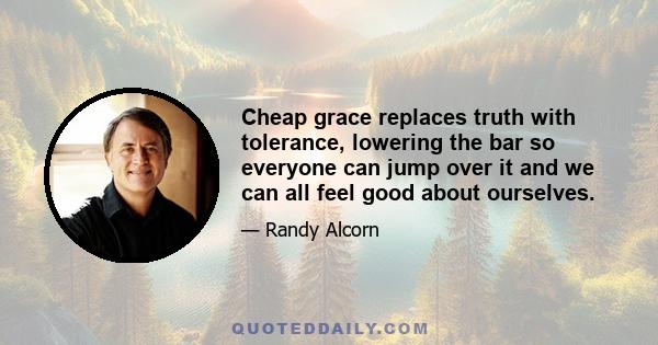 Cheap grace replaces truth with tolerance, lowering the bar so everyone can jump over it and we can all feel good about ourselves.