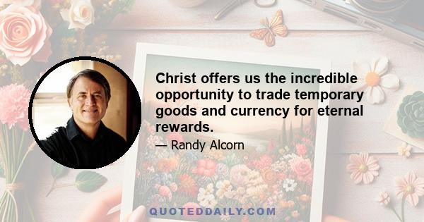 Christ offers us the incredible opportunity to trade temporary goods and currency for eternal rewards.