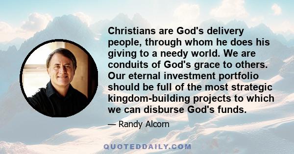 Christians are God's delivery people, through whom he does his giving to a needy world. We are conduits of God's grace to others. Our eternal investment portfolio should be full of the most strategic kingdom-building