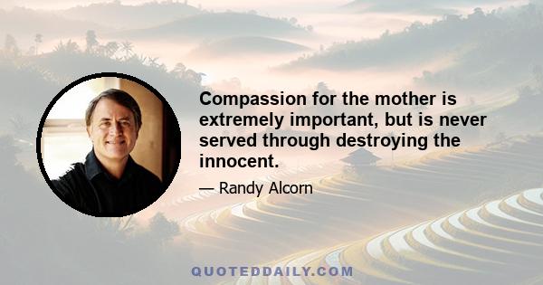 Compassion for the mother is extremely important, but is never served through destroying the innocent.