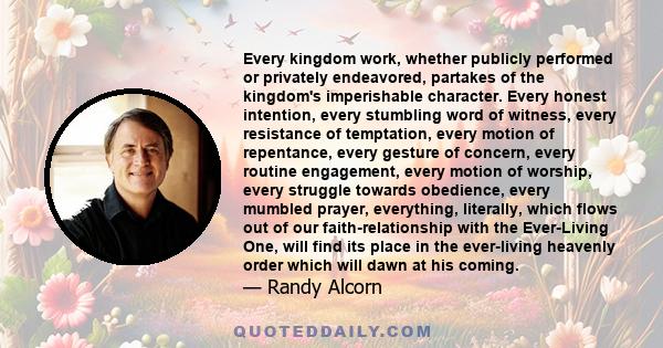 Every kingdom work, whether publicly performed or privately endeavored, partakes of the kingdom's imperishable character. Every honest intention, every stumbling word of witness, every resistance of temptation, every