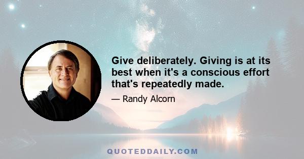 Give deliberately. Giving is at its best when it's a conscious effort that's repeatedly made.