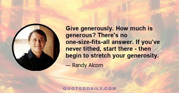 Give generously. How much is generous? There's no one-size-fits-all answer. If you've never tithed, start there - then begin to stretch your generosity.