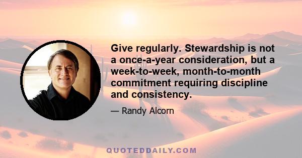 Give regularly. Stewardship is not a once-a-year consideration, but a week-to-week, month-to-month commitment requiring discipline and consistency.